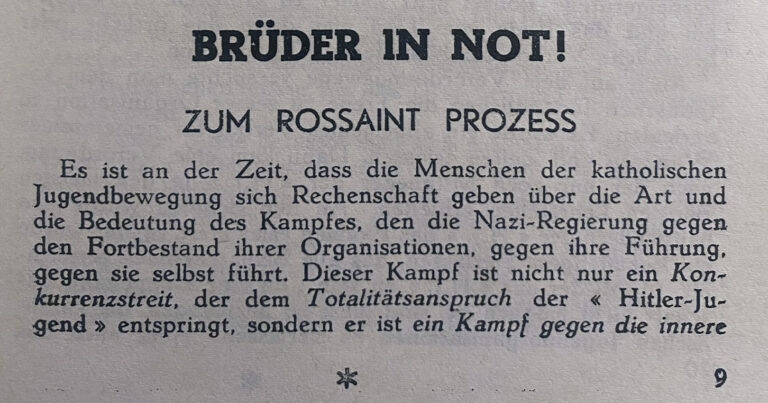 Die ersten Zeilen des Artikels mit der Überschrift "Brüder in Not - Zum Rossaint-Prozess": "Es ist an der Zeit, dass die Menschen der katholischen Jugendbewegung sich Rechenschaft geben über die Art und die Bedeutung des Kampfes, den die Nazi-Regierung gegen den Fortbestand ihrer Organisationen, gegen ihre Führung, gegen sie selbst führt. Dieser Kampf ist nicht nur ein Kon-kurrenzstreit, der dem Totalitätsanspruch der Hitler-Jugend entspringt, sondern er ist ein Kampf gegen die innere ..."